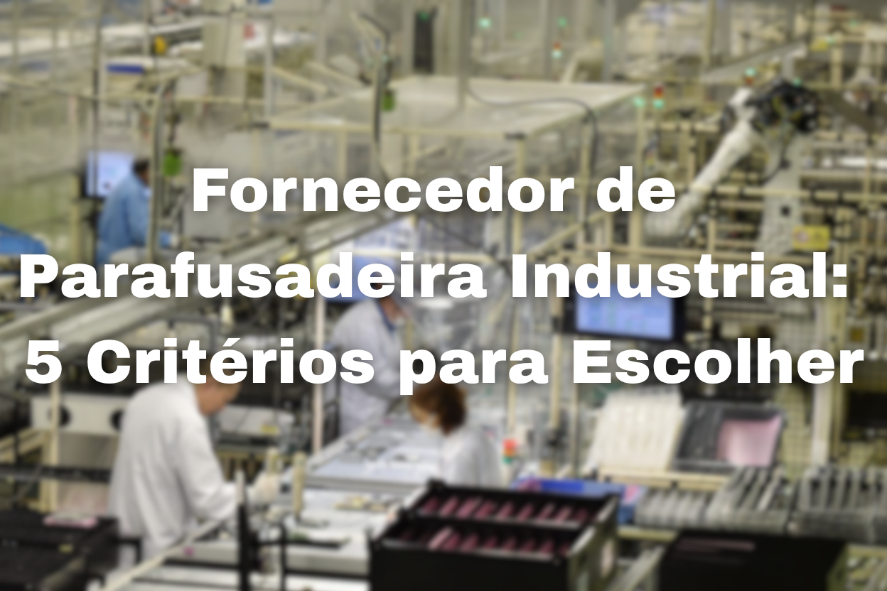 Fornecedor de Parafusadeira Industrial: 5 Critérios para Escolher